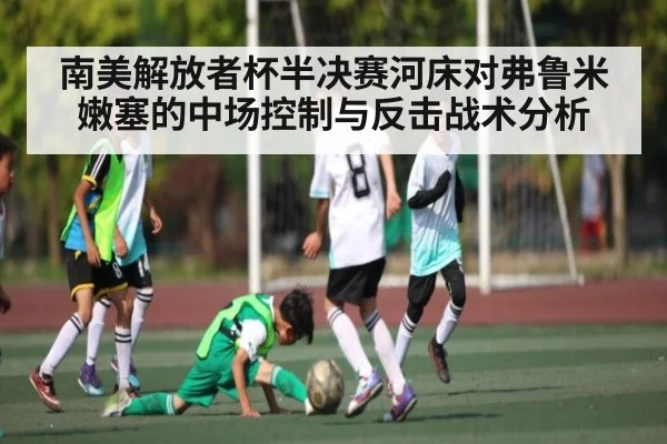 南美解放者杯半决赛河床对弗鲁米嫩塞的中场控制与反击战术分析