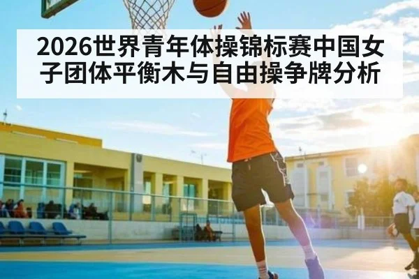 2026世界青年体操锦标赛中国女子团体平衡木与自由操争牌分析