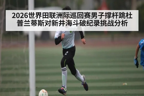2026世界田联洲际巡回赛男子撑杆跳杜普兰蒂斯对新井海斗破纪录挑战分析