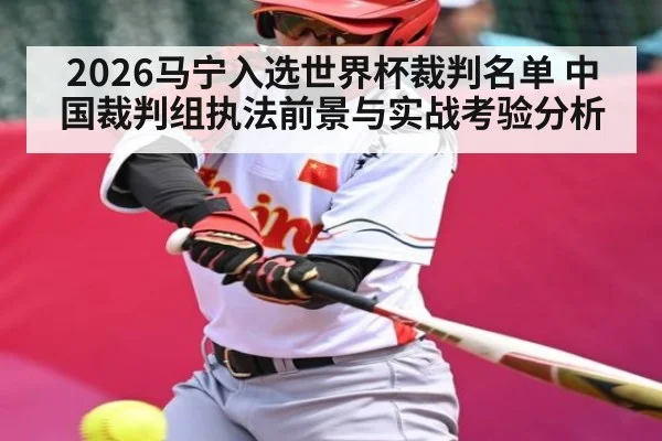 2026马宁入选世界杯裁判名单 中国裁判组执法前景与实战考验分析