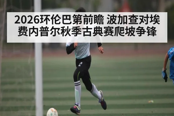 2026环伦巴第前瞻 波加查对埃费内普尔秋季古典赛爬坡争锋