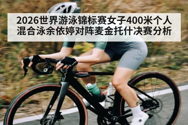 2026世界游泳锦标赛女子400米个人混合泳余依婷对阵麦金托什决赛分析